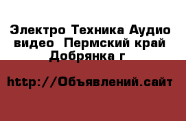 Электро-Техника Аудио-видео. Пермский край,Добрянка г.